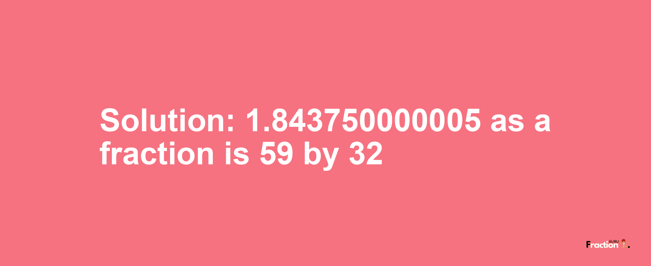 Solution:1.843750000005 as a fraction is 59/32